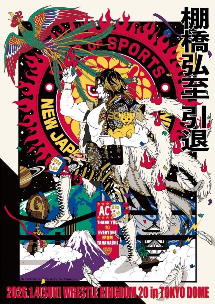 A poster for Wrestle Kingdom 20 designed for Tanahashi's retirement match. Tanahashi himself stands with the IWGP Championship around his waist, the U-30 on his shoulder, and the G1 Climax trophy on the left side. The NJPW Lion's Mark is emblazoned in the background with the turnbuckle reading "Thank You To Everyone From Tanahashi". 